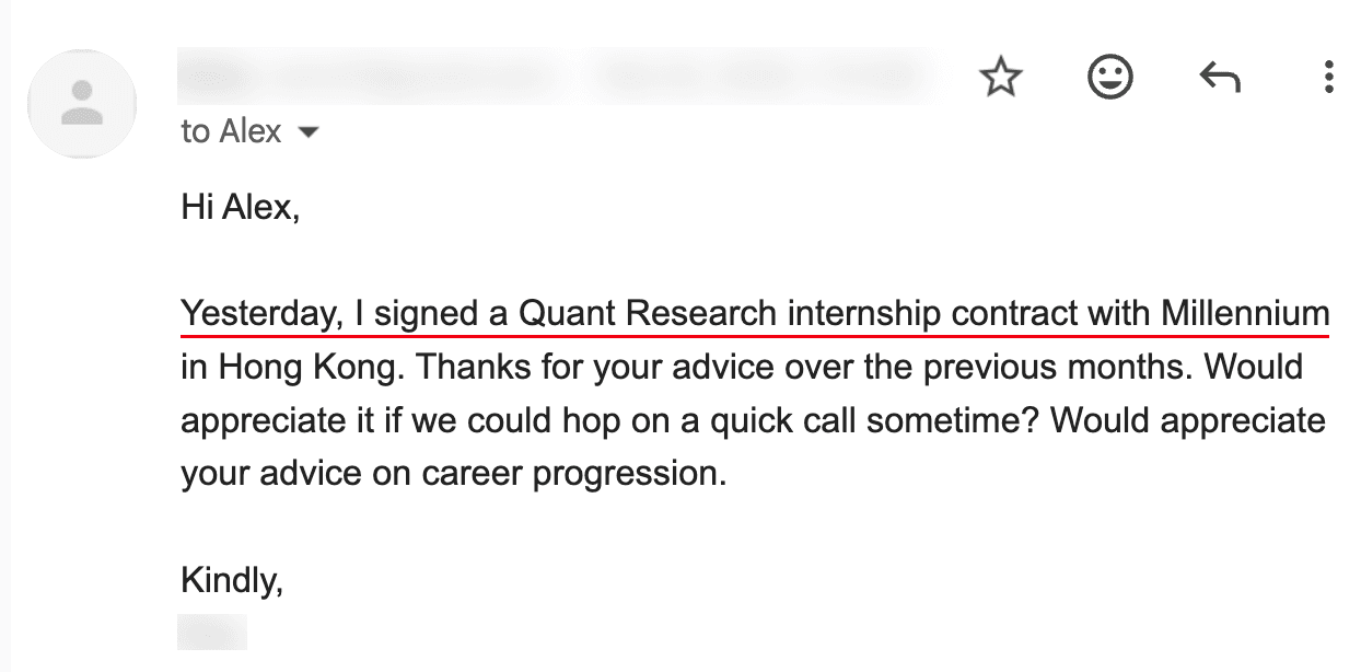 Email from Verified student — Signed — Millennium (Hong Kong). “Yesterday, I signed a Quant Research internship contract with Millennium in Hong Kong. Thanks for your advice over the previous months.”